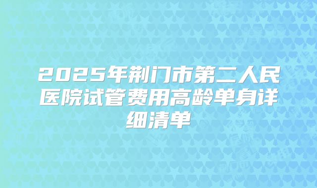 2025年荆门市第二人民医院试管费用高龄单身详细清单