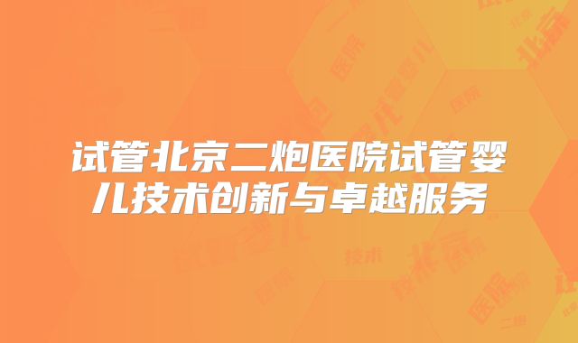 试管北京二炮医院试管婴儿技术创新与卓越服务