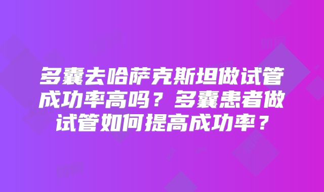 多囊去哈萨克斯坦做试管成功率高吗?多囊患者做试管如何提高成功率?