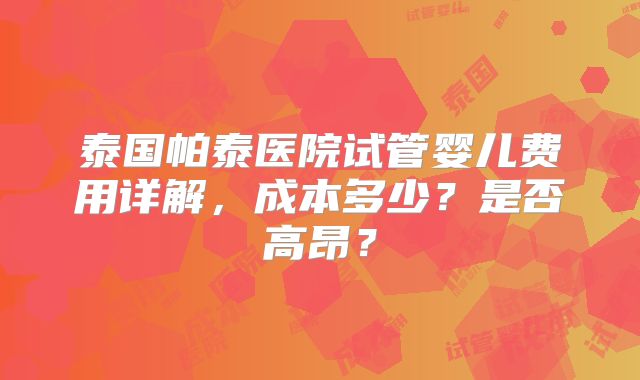 泰国帕泰医院试管婴儿费用详解，成本多少？是否高昂？