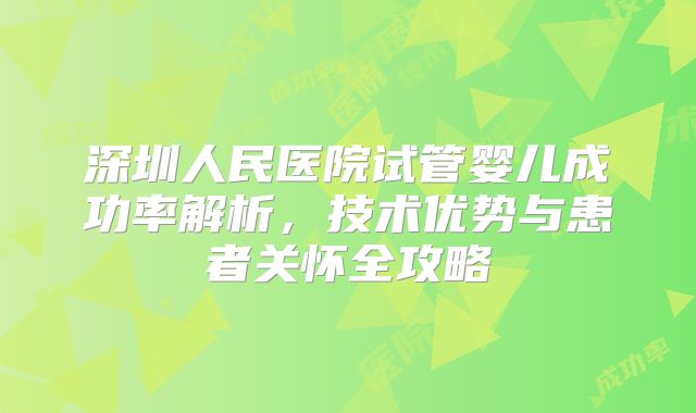 深圳人民医院试管婴儿成功率解析，技术优势与患者关怀全攻略
