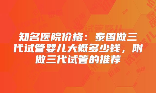 知名医院价格：泰国做三代试管婴儿大概多少钱，附做三代试管的推荐