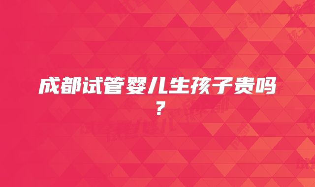 成都试管婴儿生孩子贵吗?