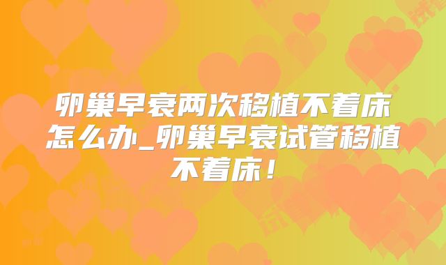 卵巢早衰两次移植不着床怎么办_卵巢早衰试管移植不着床!
