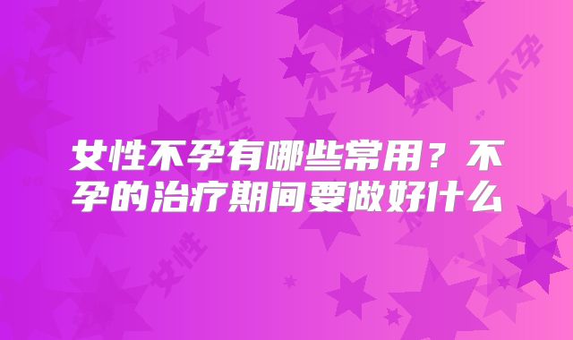 女性不孕有哪些常用？不孕的治疗期间要做好什么