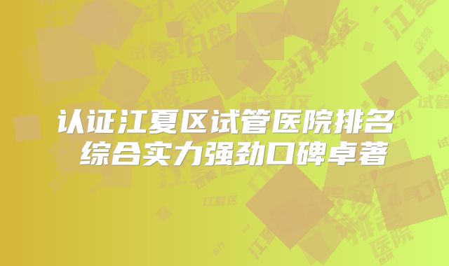 认证江夏区试管医院排名 综合实力强劲口碑卓著