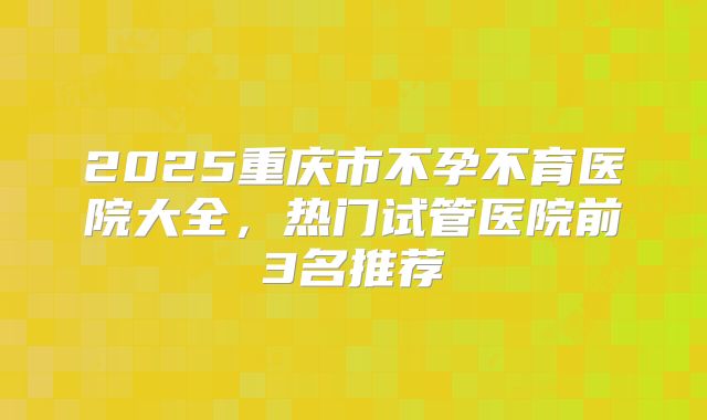 2025重庆市不孕不育医院大全，热门试管医院前3名推荐