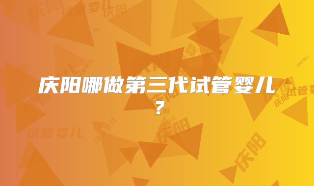 庆阳哪做第三代试管婴儿？