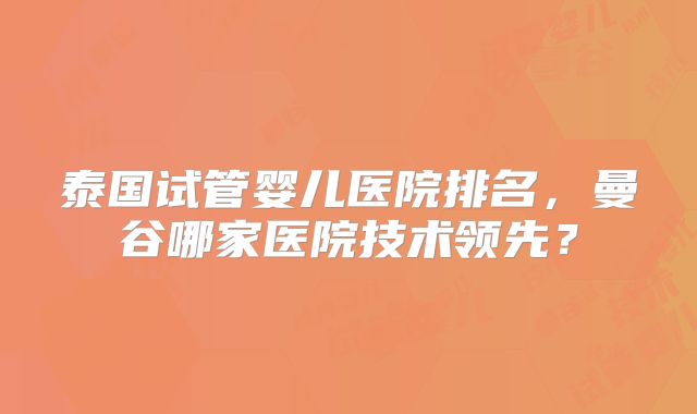 泰国试管婴儿医院排名，曼谷哪家医院技术领先？