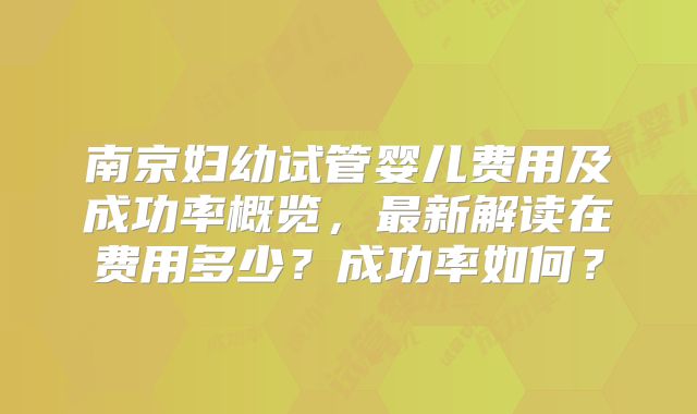 南京妇幼试管婴儿费用及成功率概览，最新解读在费用多少？成功率如何？