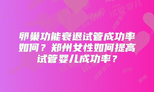 卵巢功能衰退试管成功率如何？郑州女性如何提高试管婴儿成功率？