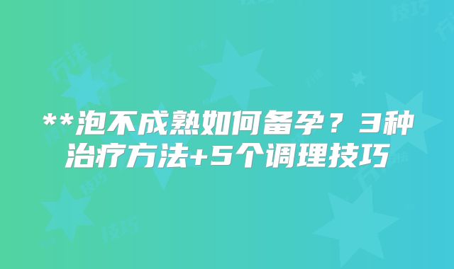**泡不成熟如何备孕？3种治疗方法+5个调理技巧