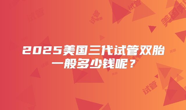 2025美国三代试管双胎一般多少钱呢？