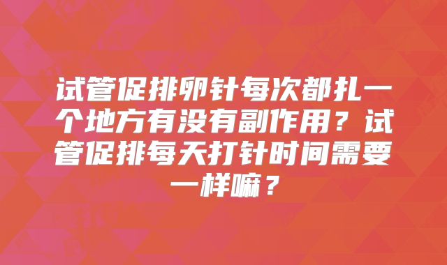 试管促排卵针每次都扎一个地方有没有副作用？试管促排每天打针时间需要一样嘛？