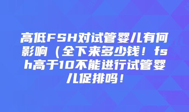 高低FSH对试管婴儿有何影响(全下来多少钱!fsh高于10不能进行试管婴儿促排吗!