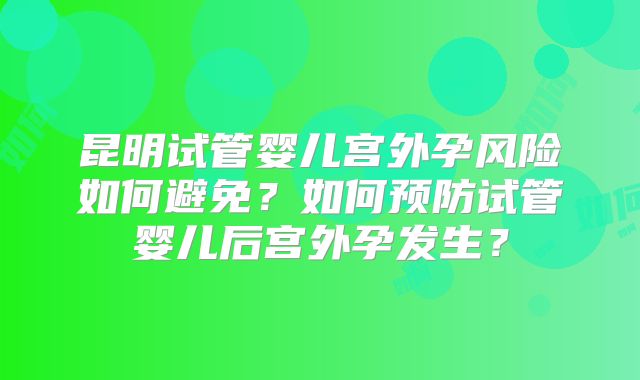昆明试管婴儿宫外孕风险如何避免？如何预防试管婴儿后宫外孕发生？