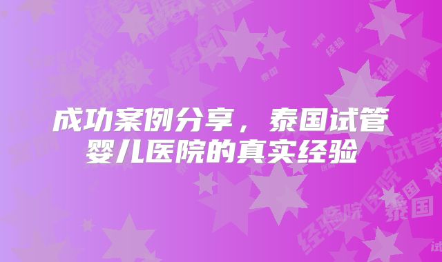 成功案例分享，泰国试管婴儿医院的真实经验