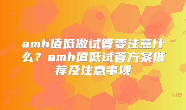 amh值低做试管要注意什么？amh值低试管方案推荐及注意事项