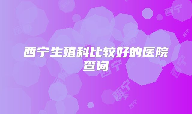 西宁生殖科比较好的医院查询
