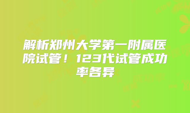 解析郑州大学第一附属医院试管!123代试管成功率各异