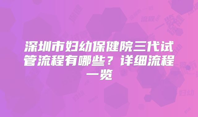 深圳市妇幼保健院三代试管流程有哪些？详细流程一览