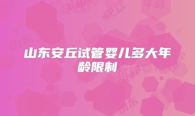 山东安丘试管婴儿多大年龄限制