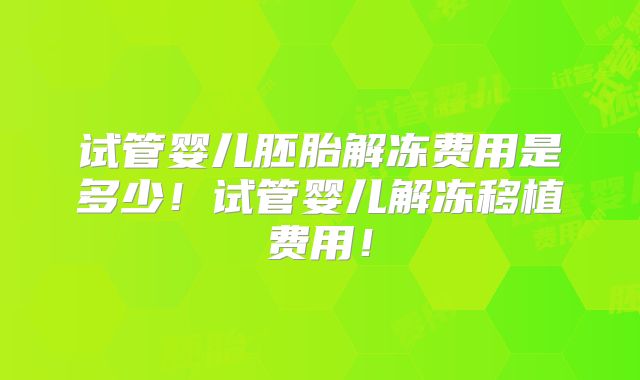 试管婴儿胚胎解冻费用是多少！试管婴儿解冻移植费用！