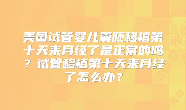美国试管婴儿囊胚移植第十天来月经了是正常的吗？试管移植第十天来月经了怎么办？