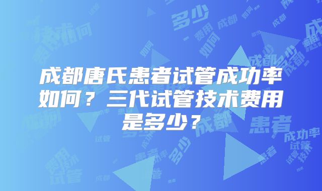 成都唐氏患者试管成功率如何？三代试管技术费用是多少？