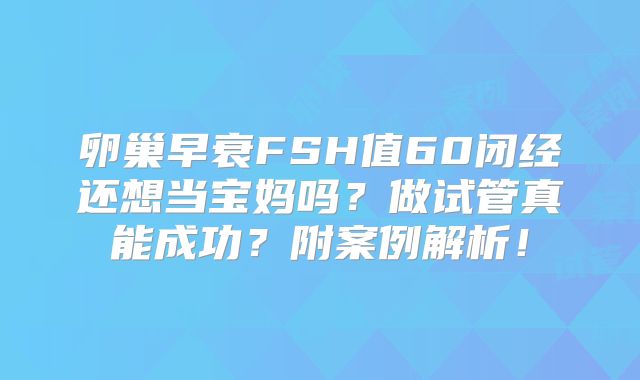 卵巢早衰FSH值60闭经还想当宝妈吗？做试管真能成功？附案例解析！