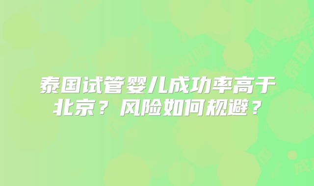 泰国试管婴儿成功率高于北京？风险如何规避？