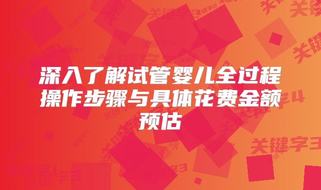 深入了解试管婴儿全过程操作步骤与具体花费金额预估