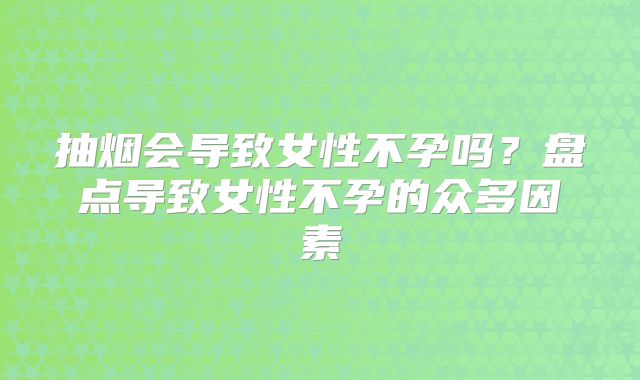抽烟会导致女性不孕吗？盘点导致女性不孕的众多因素