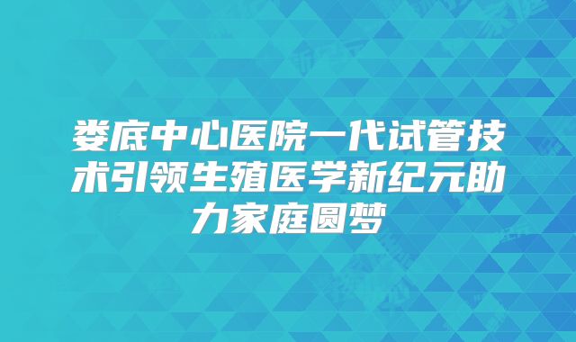 娄底中心医院一代试管技术引领生殖医学新纪元助力家庭圆梦