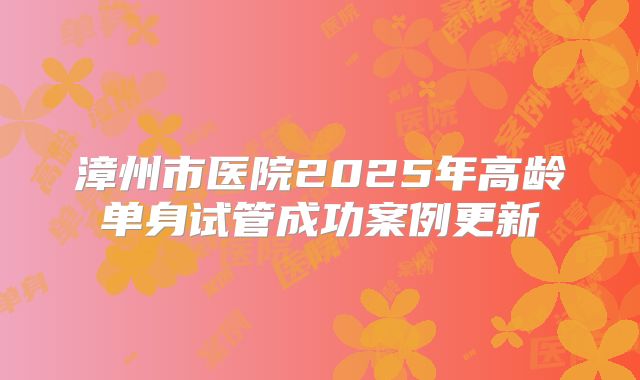 漳州市医院2025年高龄单身试管成功案例更新