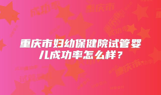 重庆市妇幼保健院试管婴儿成功率怎么样？