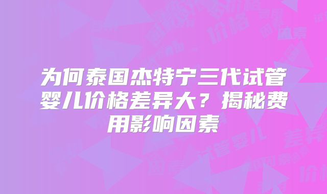 为何泰国杰特宁三代试管婴儿价格差异大？揭秘费用影响因素