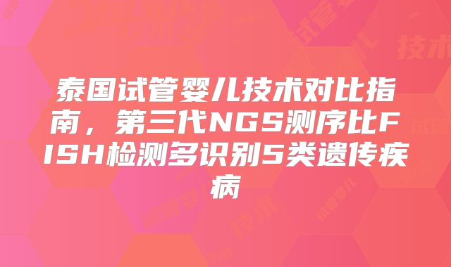 泰国试管婴儿技术对比指南，第三代NGS测序比FISH检测多识别5类遗传疾病