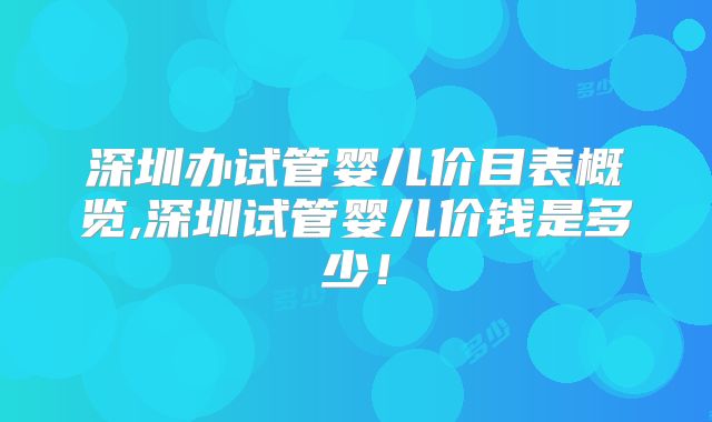 深圳办试管婴儿价目表概览,深圳试管婴儿价钱是多少！