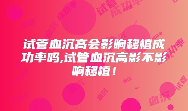 试管血沉高会影响移植成功率吗,试管血沉高影不影响移植！