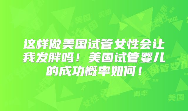 这样做美国试管女性会让我发胖吗！美国试管婴儿的成功概率如何！