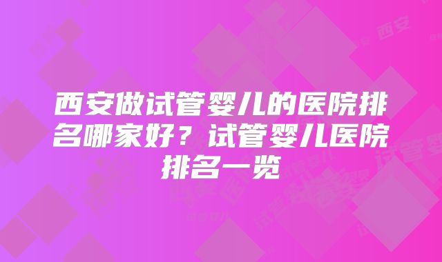 西安做试管婴儿的医院排名哪家好？试管婴儿医院排名一览
