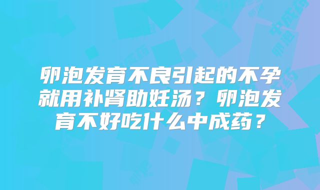 卵泡发育不良引起的不孕就用补肾助妊汤？卵泡发育不好吃什么中成药？