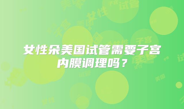 女性朵美国试管需要子宫内膜调理吗？