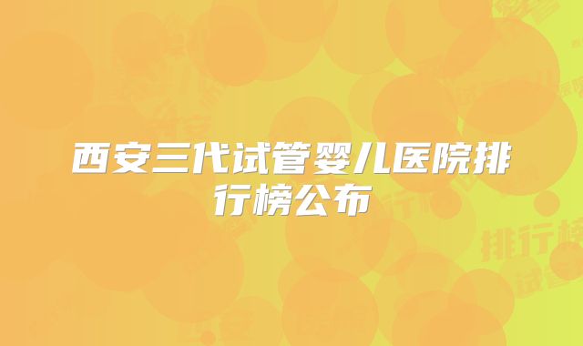 西安三代试管婴儿医院排行榜公布