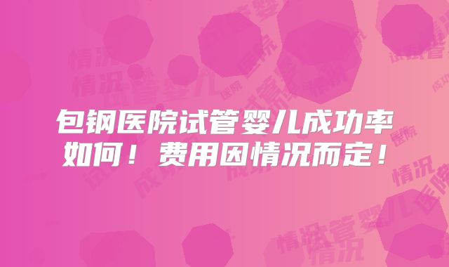 包钢医院试管婴儿成功率如何！费用因情况而定！