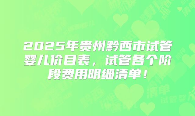 2025年贵州黔西市试管婴儿价目表，试管各个阶段费用明细清单！