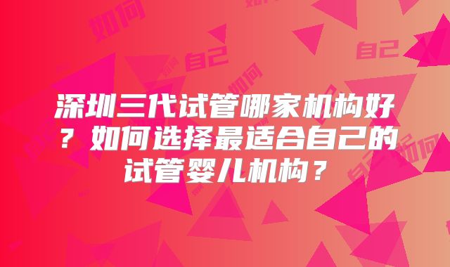 深圳三代试管哪家机构好？如何选择最适合自己的试管婴儿机构？