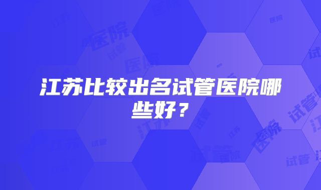 江苏比较出名试管医院哪些好？