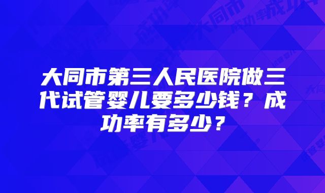 大同市第三人民医院做三代试管婴儿要多少钱?成功率有多少?